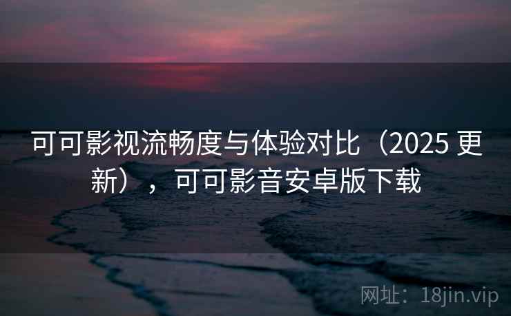 可可影视流畅度与体验对比（2025 更新），可可影音安卓版下载