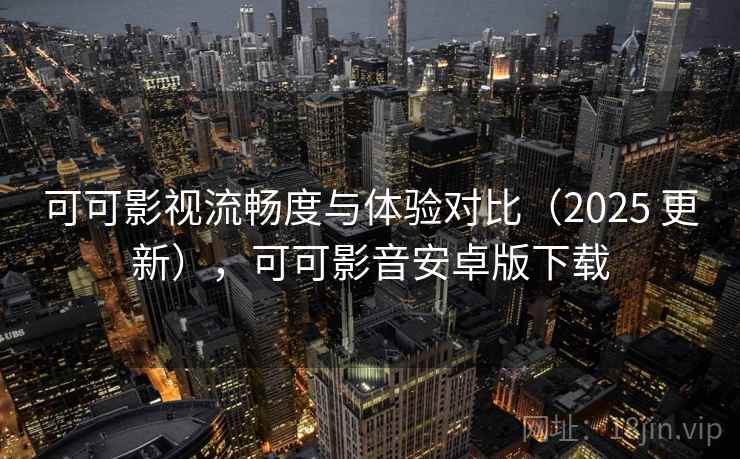 可可影视流畅度与体验对比（2025 更新），可可影音安卓版下载