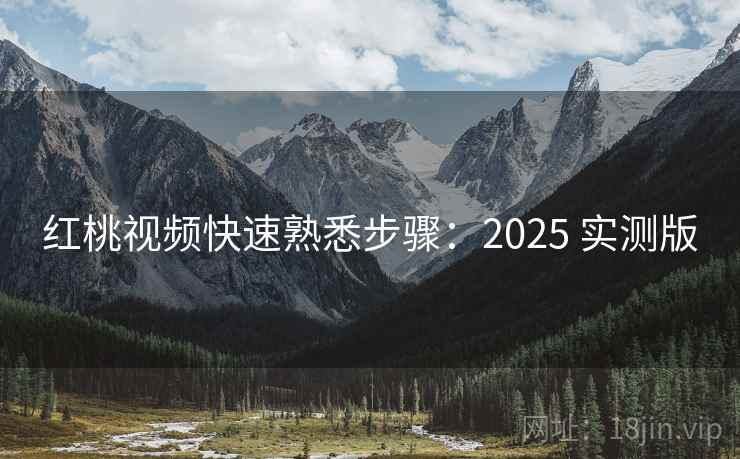 红桃视频快速熟悉步骤：2025 实测版