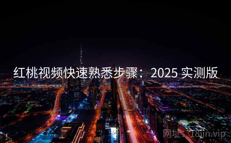 红桃视频快速熟悉步骤：2025 实测版