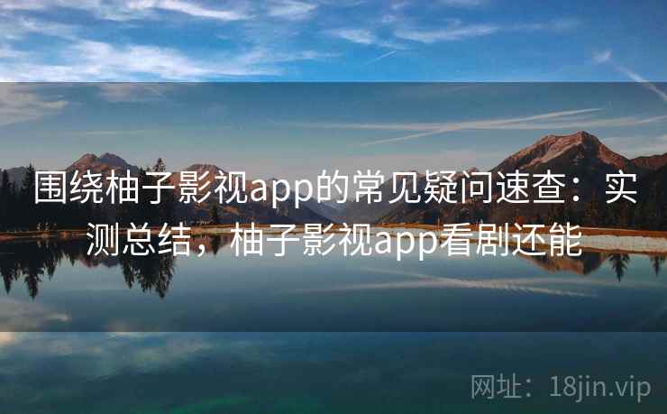 围绕柚子影视app的常见疑问速查：实测总结，柚子影视app看剧还能