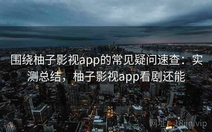 围绕柚子影视app的常见疑问速查：实测总结，柚子影视app看剧还能