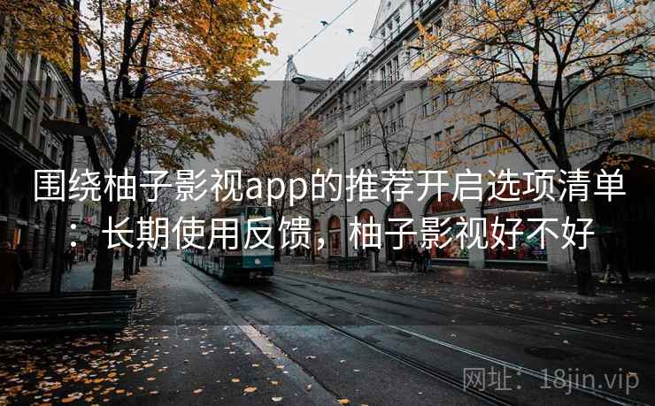 围绕柚子影视app的推荐开启选项清单：长期使用反馈，柚子影视好不好