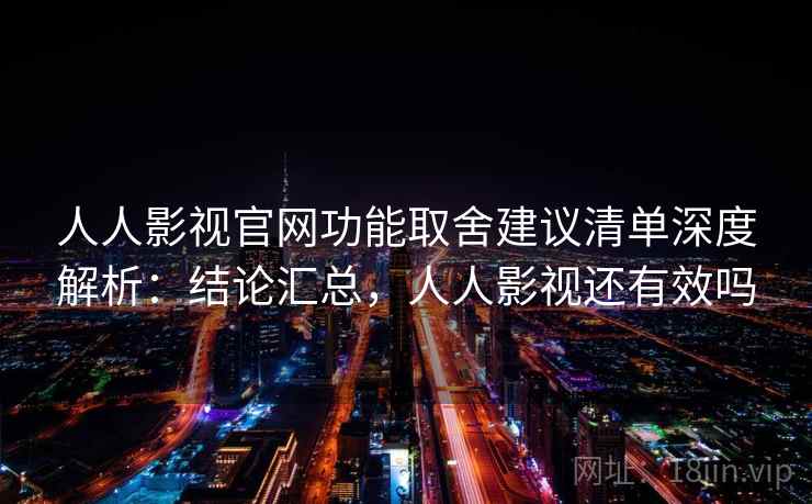 人人影视官网功能取舍建议清单深度解析：结论汇总，人人影视还有效吗