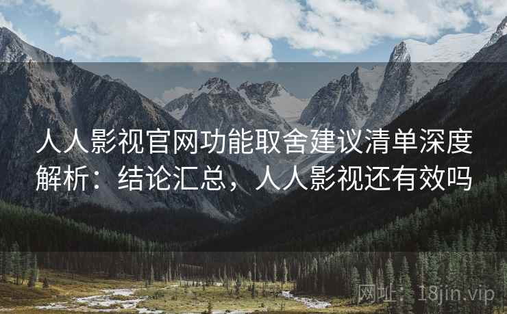 人人影视官网功能取舍建议清单深度解析：结论汇总，人人影视还有效吗