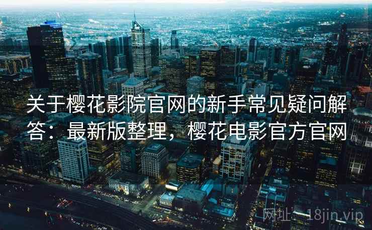 关于樱花影院官网的新手常见疑问解答：最新版整理，樱花电影官方官网