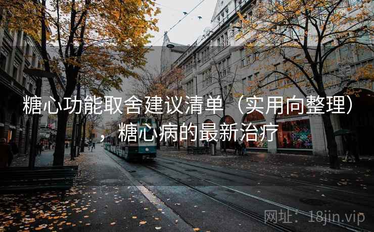 糖心功能取舍建议清单（实用向整理），糖心病的最新治疗