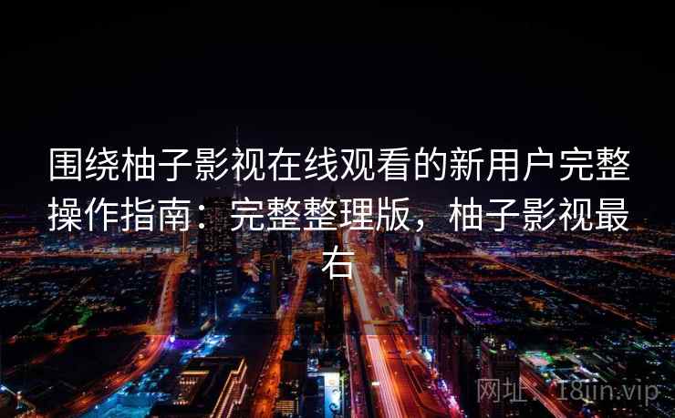 围绕柚子影视在线观看的新用户完整操作指南：完整整理版，柚子影视最右