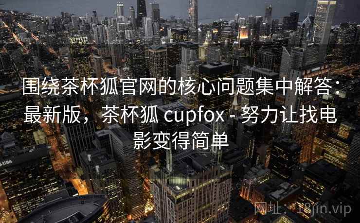 围绕茶杯狐官网的核心问题集中解答：最新版，茶杯狐 cupfox - 努力让找电影变得简单