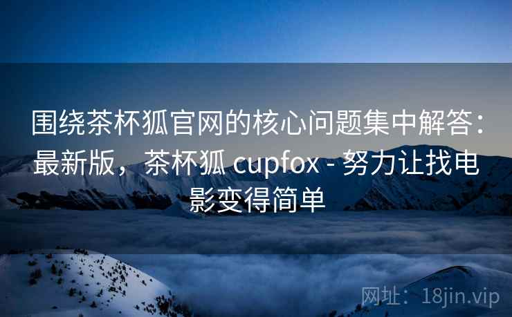 围绕茶杯狐官网的核心问题集中解答：最新版，茶杯狐 cupfox - 努力让找电影变得简单