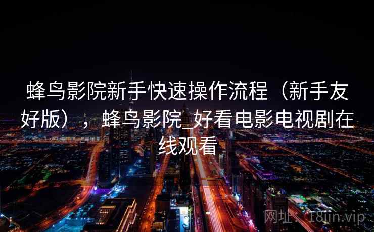 蜂鸟影院新手快速操作流程（新手友好版），蜂鸟影院_好看电影电视剧在线观看