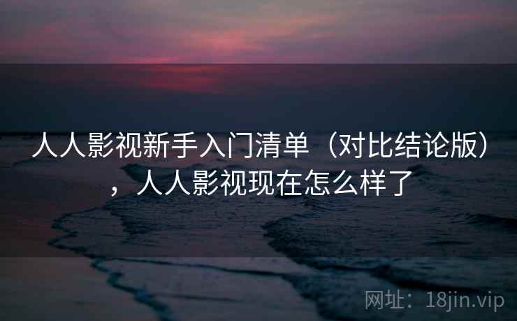 人人影视新手入门清单（对比结论版），人人影视现在怎么样了