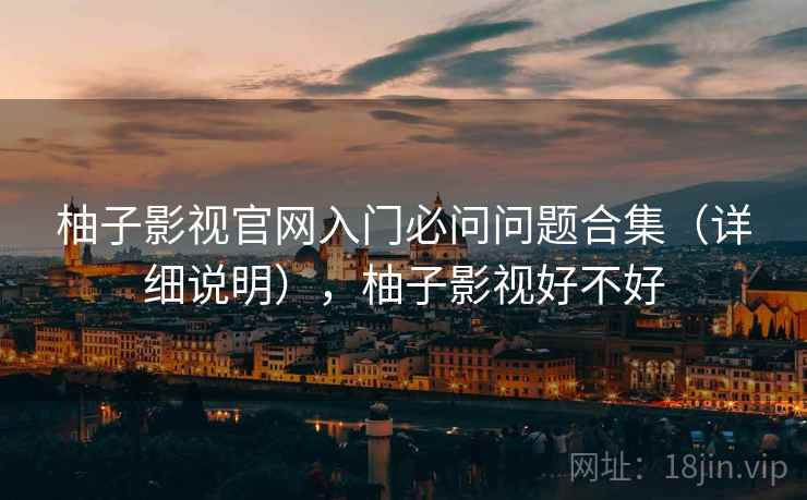 柚子影视官网入门必问问题合集（详细说明），柚子影视好不好