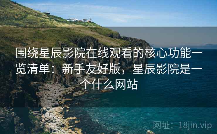 围绕星辰影院在线观看的核心功能一览清单：新手友好版，星辰影院是一个什么网站