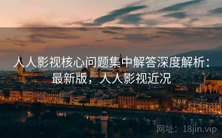 人人影视核心问题集中解答深度解析：最新版，人人影视近况