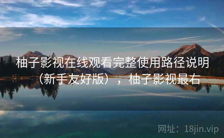 柚子影视在线观看完整使用路径说明（新手友好版），柚子影视最右
