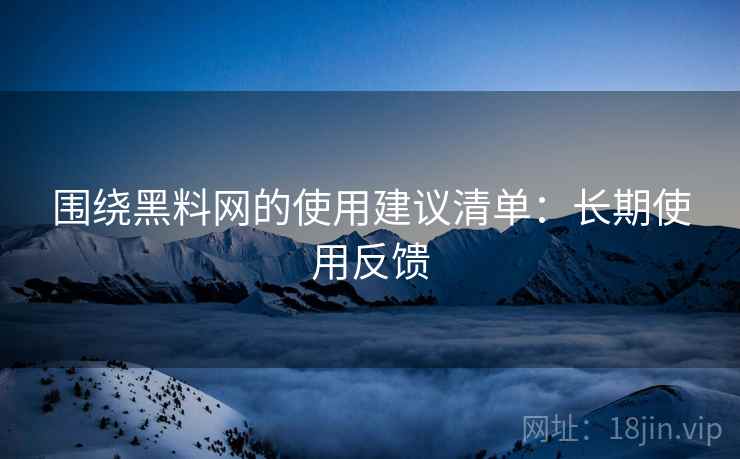 围绕黑料网的使用建议清单：长期使用反馈