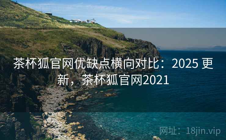 茶杯狐官网优缺点横向对比:2025 更新,茶杯狐官网2021 茶杯狐官网优缺点横向对比:2025 更新,茶杯狐官网2021
