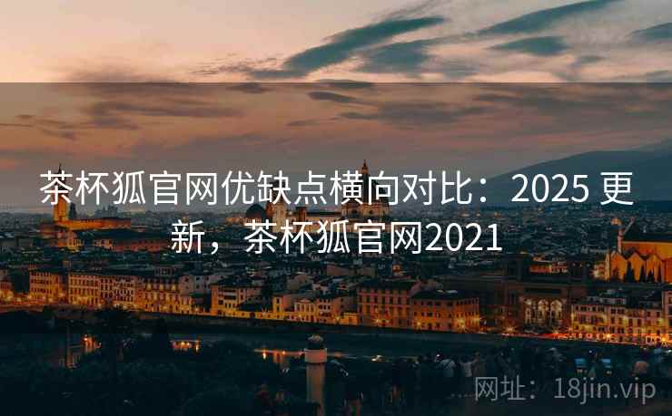 茶杯狐官网优缺点横向对比:2025 更新,茶杯狐官网2021 茶杯狐官网优缺点横向对比:2025 更新,茶杯狐官网2021
