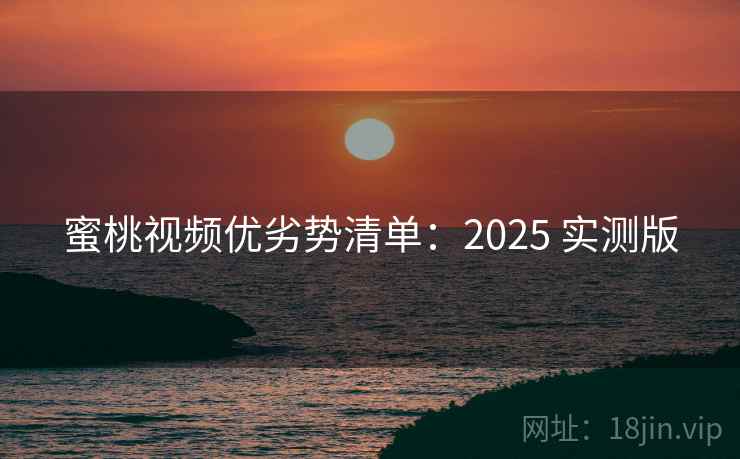 蜜桃视频优劣势清单：2025 实测版