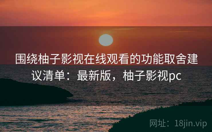 围绕柚子影视在线观看的功能取舍建议清单：最新版，柚子影视pc
