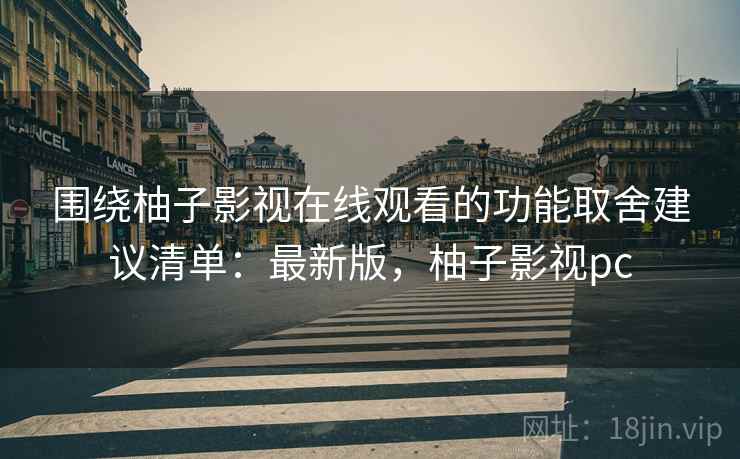 围绕柚子影视在线观看的功能取舍建议清单：最新版，柚子影视pc