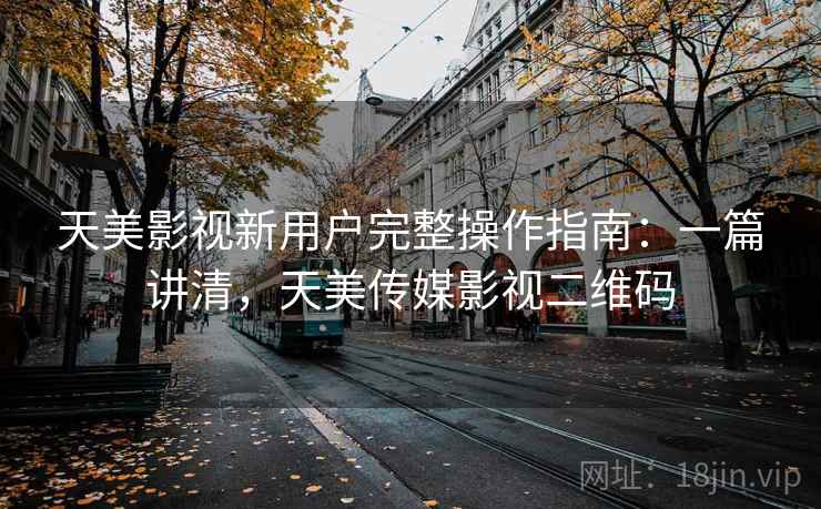天美影视新用户完整操作指南:一篇讲清,天美传媒影视二维码 天美影视新用户完整操作指南:一篇讲清,天美传媒影视二维码
