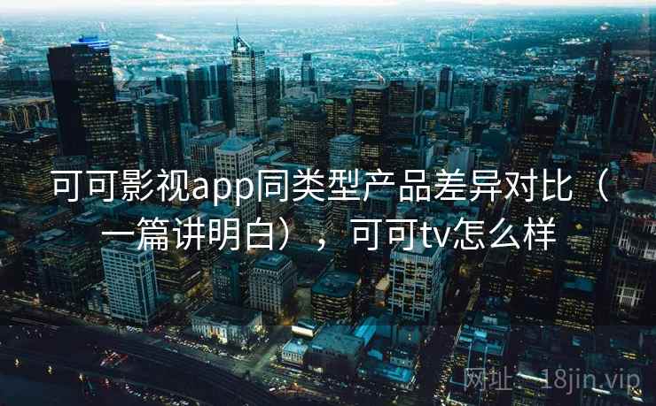可可影视app同类型产品差异对比(一篇讲明白),可可tv怎么样 可可影视app同类型产品差异对比(一篇讲明白),可可tv怎么样