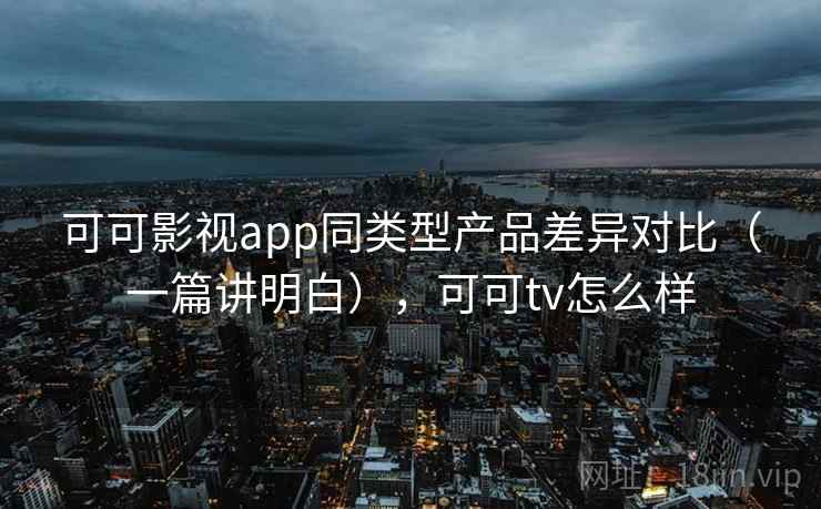 可可影视app同类型产品差异对比(一篇讲明白),可可tv怎么样 可可影视app同类型产品差异对比(一篇讲明白),可可tv怎么样