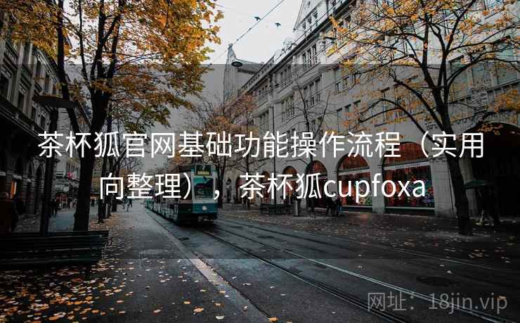 茶杯狐官网基础功能操作流程(实用向整理),茶杯狐cupfoxa 茶杯狐官网基础功能操作流程(实用向整理),茶杯狐cupfoxa