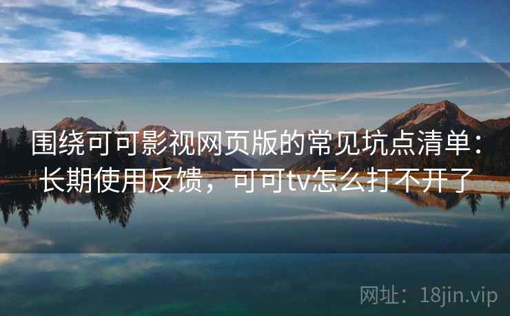 围绕可可影视网页版的常见坑点清单：长期使用反馈，可可tv怎么打不开了