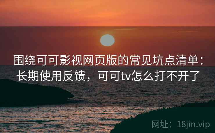 围绕可可影视网页版的常见坑点清单：长期使用反馈，可可tv怎么打不开了