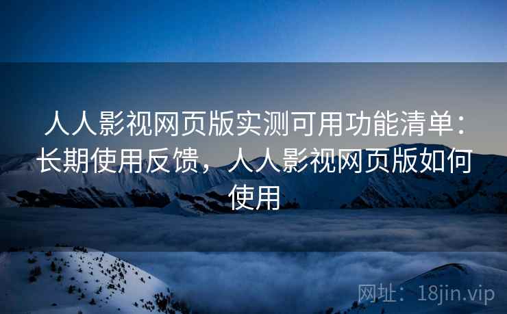 人人影视网页版实测可用功能清单：长期使用反馈，人人影视网页版如何使用