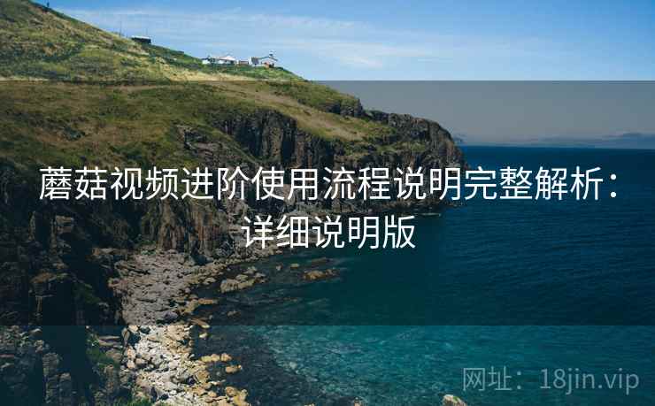 蘑菇视频进阶使用流程说明完整解析：详细说明版