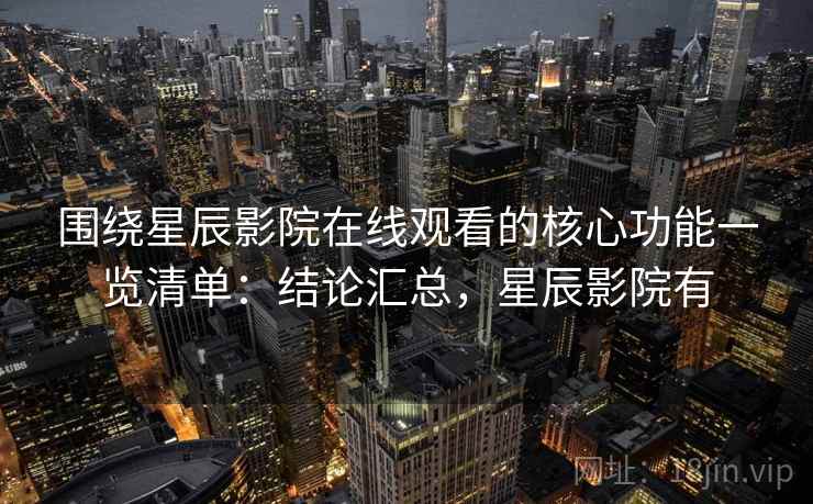围绕星辰影院在线观看的核心功能一览清单：结论汇总，星辰影院有