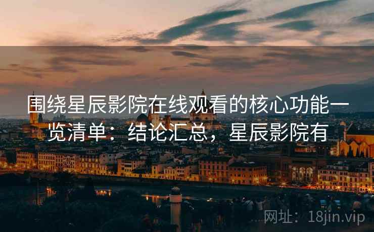 围绕星辰影院在线观看的核心功能一览清单：结论汇总，星辰影院有