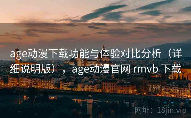 age动漫下载功能与体验对比分析（详细说明版），age动漫官网 rmvb 下载