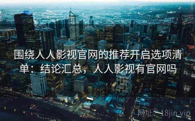 围绕人人影视官网的推荐开启选项清单:结论汇总,人人影视有官网吗 围绕人人影视官网的推荐开启选项清单:结论汇总,人人影视有官网吗