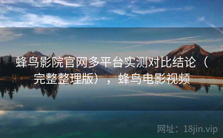蜂鸟影院官网多平台实测对比结论（完整整理版），蜂鸟电影视频