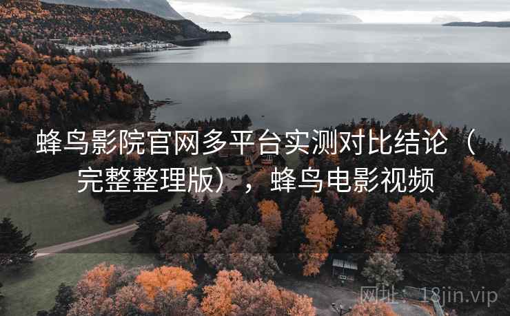 蜂鸟影院官网多平台实测对比结论（完整整理版），蜂鸟电影视频
