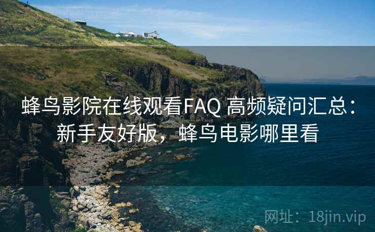 蜂鸟影院在线观看FAQ 高频疑问汇总：新手友好版，蜂鸟电影哪里看