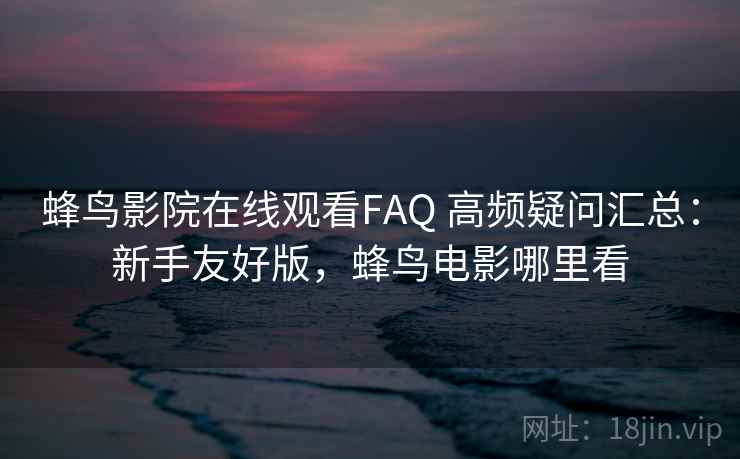 蜂鸟影院在线观看FAQ 高频疑问汇总：新手友好版，蜂鸟电影哪里看