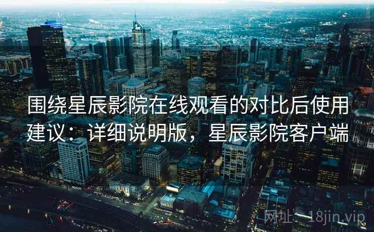 围绕星辰影院在线观看的对比后使用建议:详细说明版,星辰影院客户端 围绕星辰影院在线观看的对比后使用建议:详细说明版,星辰影院客户端