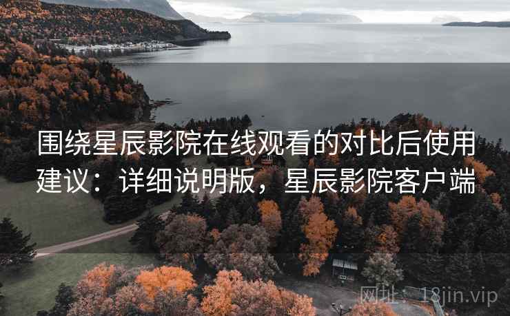 围绕星辰影院在线观看的对比后使用建议:详细说明版,星辰影院客户端 围绕星辰影院在线观看的对比后使用建议:详细说明版,星辰影院客户端