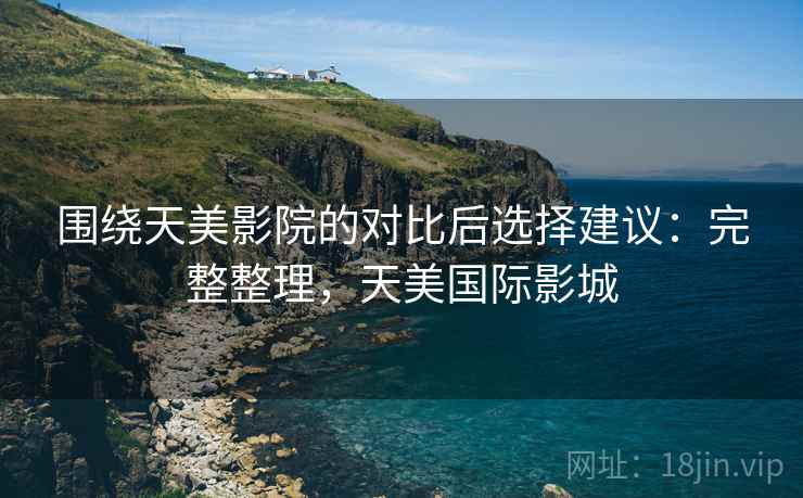 围绕天美影院的对比后选择建议：完整整理，天美国际影城