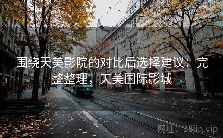 围绕天美影院的对比后选择建议：完整整理，天美国际影城