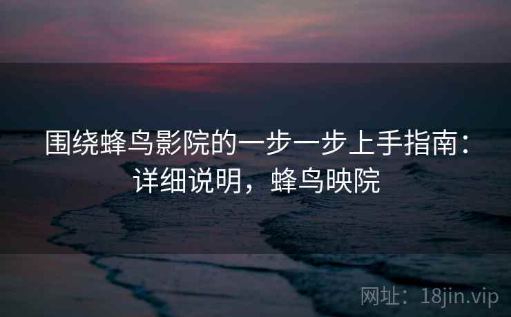 围绕蜂鸟影院的一步一步上手指南:详细说明,蜂鸟映院 围绕蜂鸟影院的一步一步上手指南:详细说明,蜂鸟映院