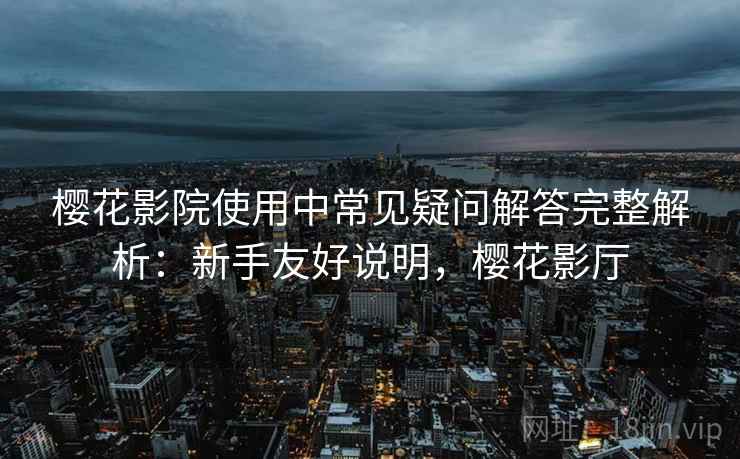 樱花影院使用中常见疑问解答完整解析：新手友好说明，樱花影厅