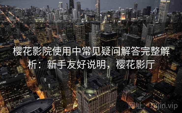 樱花影院使用中常见疑问解答完整解析：新手友好说明，樱花影厅