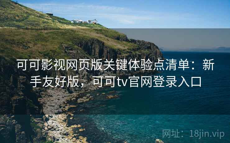 可可影视网页版关键体验点清单：新手友好版，可可tv官网登录入口